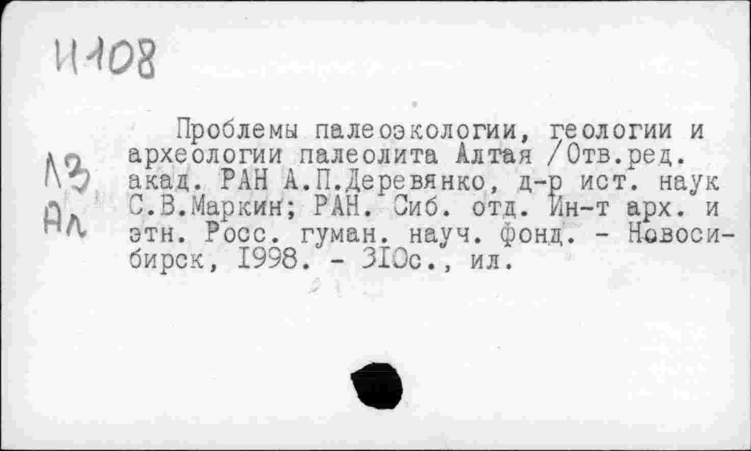 ﻿IH08
Проблемы палеоэкологии, геологии и jyn археологии палеолита Алтая /Отв.ред. 1\у акад. РАН А.П.Деревянко, д-р ист", наук л С.В.Маркин; РАН. Оиб. отд. Ин-т арх. и эти. Росс, туман, науч. фонд. - Новосибирск, 1998. - ЗІОс., ил.